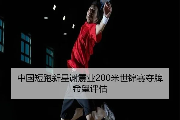 中国短跑新星谢震业200米世锦赛夺牌希望评估